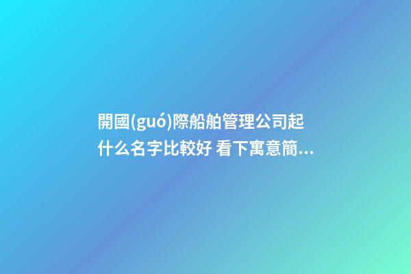 開國(guó)際船舶管理公司起什么名字比較好 看下寓意簡(jiǎn)單的吉名-第1張-公司起名-玄機(jī)派